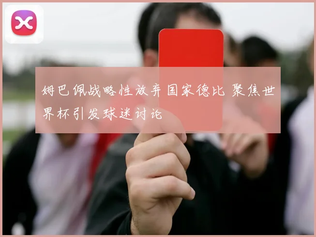 姆巴佩战略性放弃国家德比 聚焦世界杯引发球迷讨论