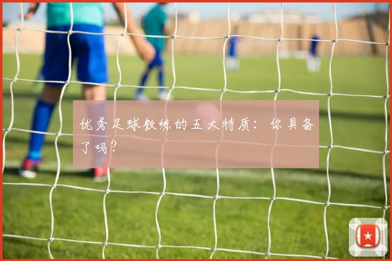 优秀足球教练的五大特质：你具备了吗？
