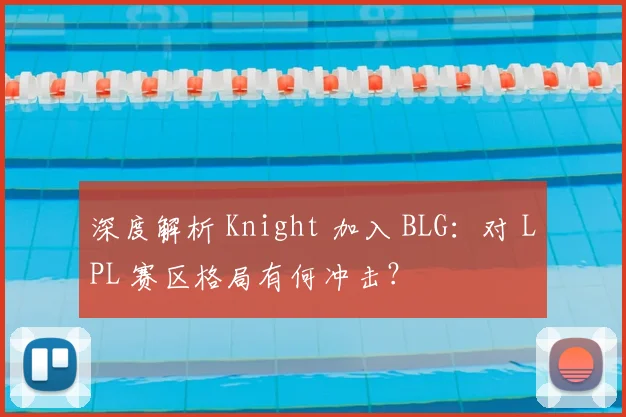 深度解析 Knight 加入 BLG:对 LPL 赛区格局有何冲击?
