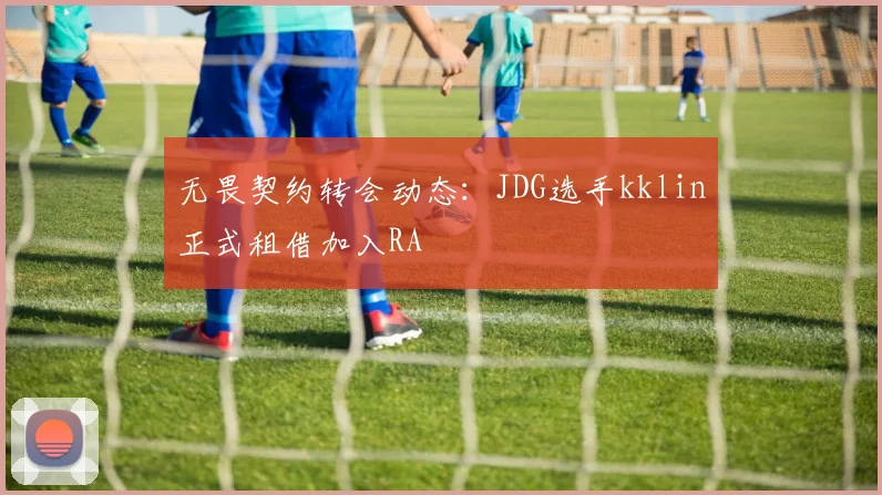 无畏契约转会动态:JDG选手kklin正式租借加入RA