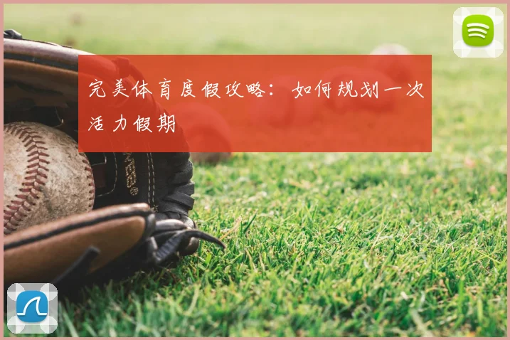 完美体育度假攻略:如何规划一次活力假期
