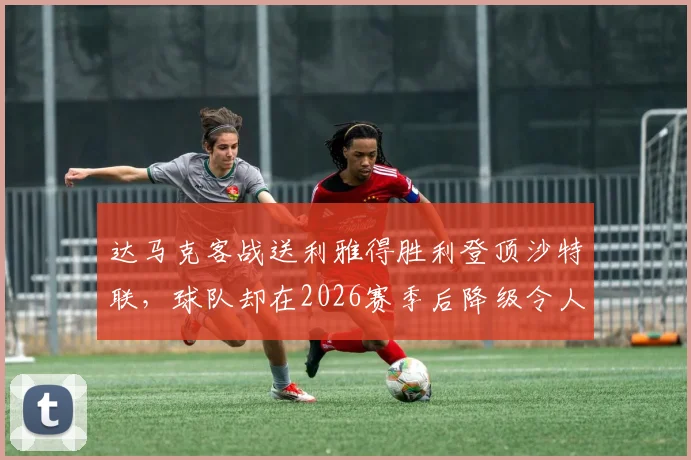 达马克客战送利雅得胜利登顶沙特联，球队却在2026赛季后降级令人唏嘘