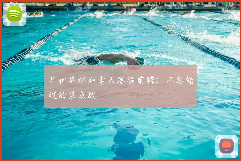 年世界杯加拿大赛程前瞻:不容错过的焦点战