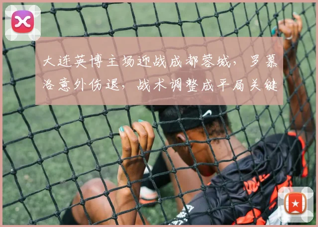 大连英博主场迎战成都蓉城，罗慕洛意外伤退，战术调整成平局关键点解析