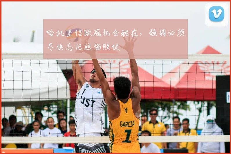 哈托坚信欧冠机会犹在,强调必须尽快忘记这场败仗