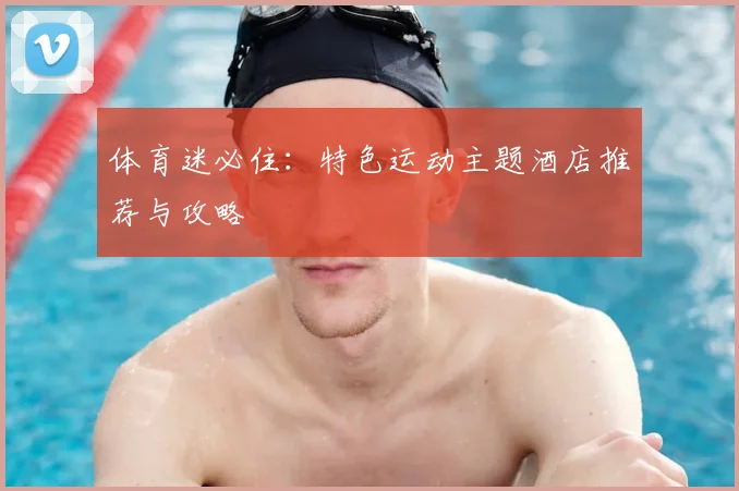 体育迷必住:特色运动主题酒店推荐与攻略