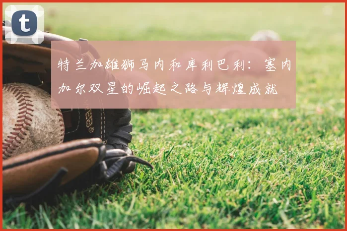 特兰加雄狮马内和库利巴利:塞内加尔双星的崛起之路与辉煌成就