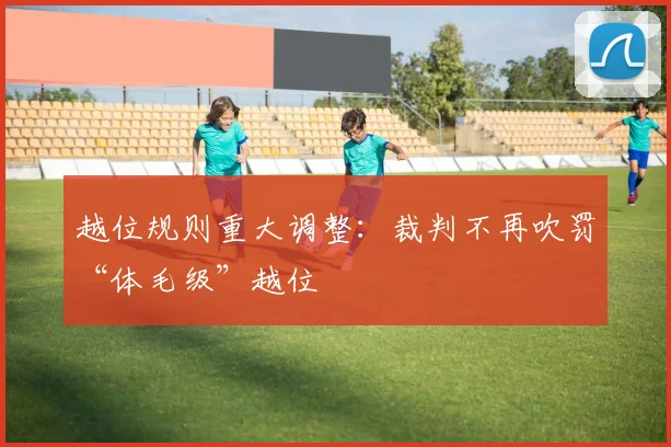 越位规则重大调整:裁判不再吹罚“体毛级”越位