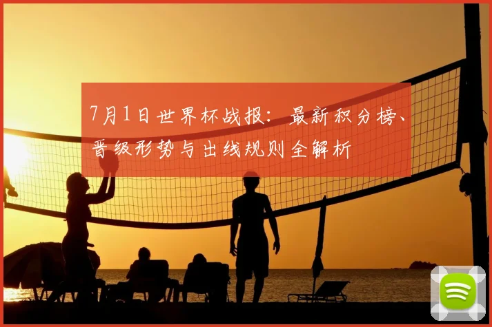 7月1日世界杯战报：最新积分榜、晋级形势与出线规则全解析