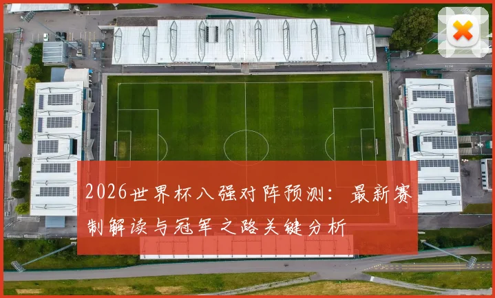2026世界杯八强对阵预测:最新赛制解读与冠军之路关键分析