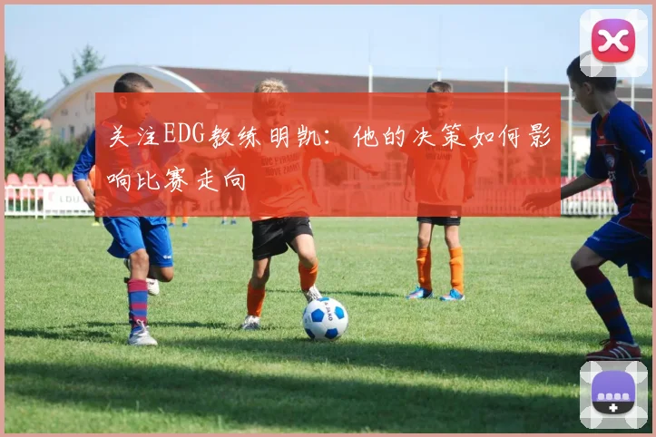 关注EDG教练明凯:他的决策如何影响比赛走向