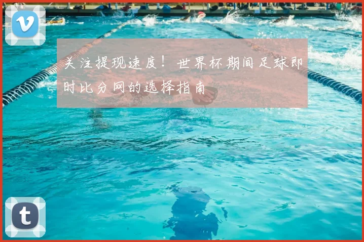 关注提现速度！世界杯期间足球即时比分网的选择指南
