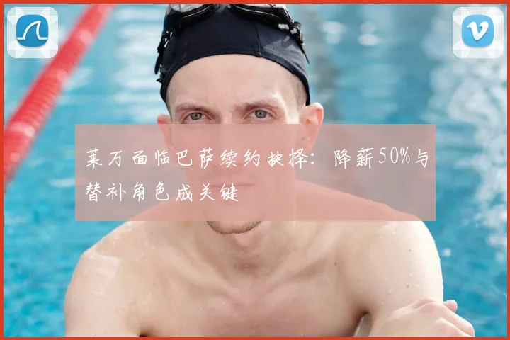 莱万面临巴萨续约抉择:降薪50%与替补角色成关键