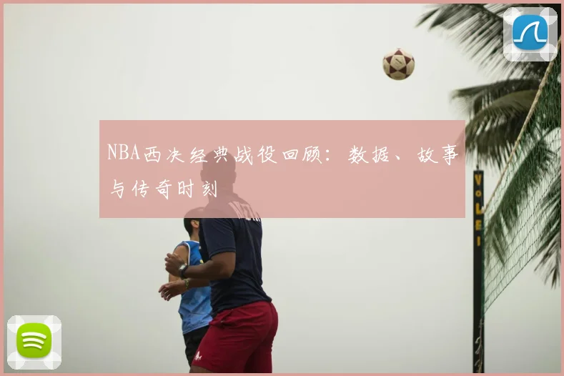 NBA西决经典战役回顾：数据、故事与传奇时刻