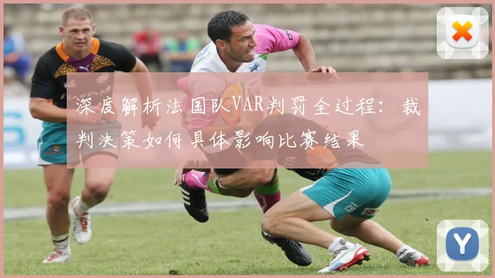 深度解析法国队VAR判罚全过程:裁判决策如何具体影响比赛结果