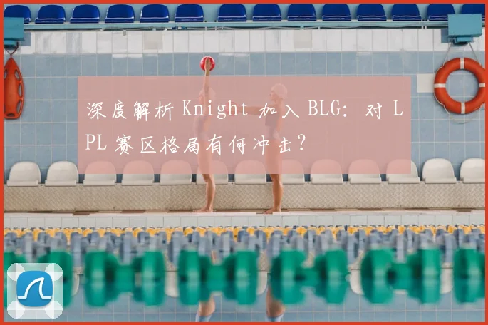 深度解析 Knight 加入 BLG：对 LPL 赛区格局有何冲击？