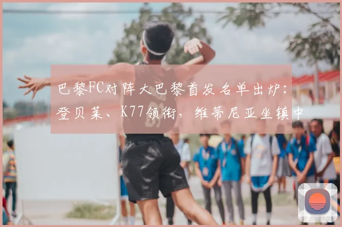 巴黎FC对阵大巴黎首发名单出炉:登贝莱、K77领衔,维蒂尼亚坐镇中场