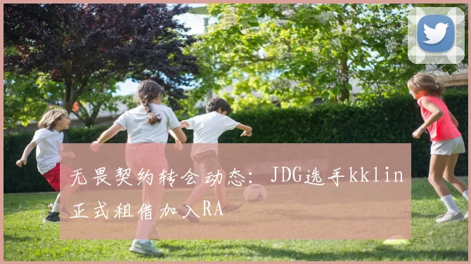 无畏契约转会动态：JDG选手kklin正式租借加入RA