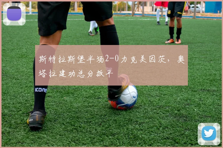 斯特拉斯堡半场2-0力克美因茨，奥塔拉建功总分扳平