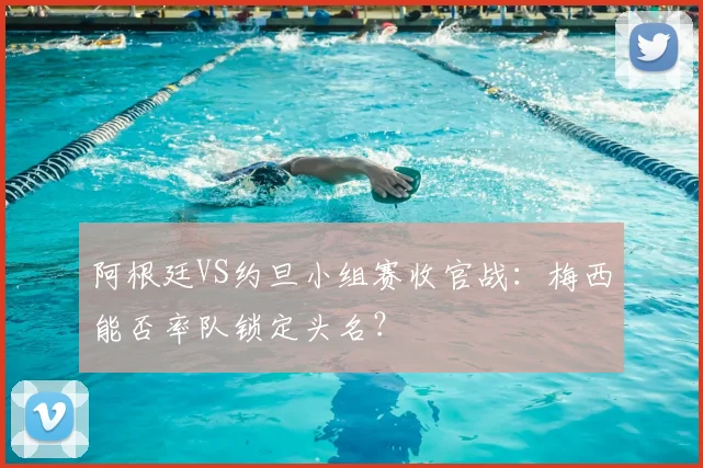 阿根廷VS约旦小组赛收官战:梅西能否率队锁定头名?