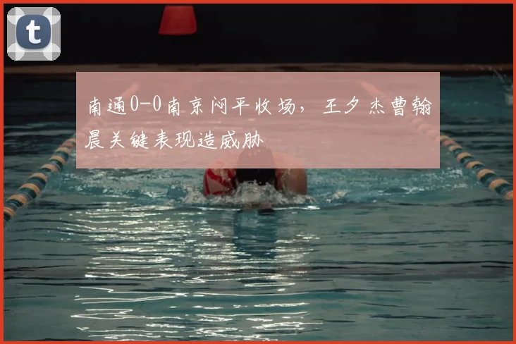 南通0-0南京闷平收场,王夕杰曹翰晨关键表现造威胁
