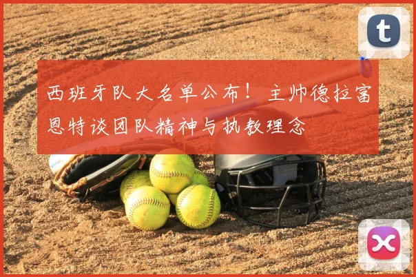 西班牙队大名单公布！主帅德拉富恩特谈团队精神与执教理念