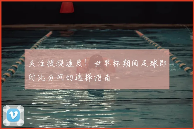 关注提现速度!世界杯期间足球即时比分网的选择指南