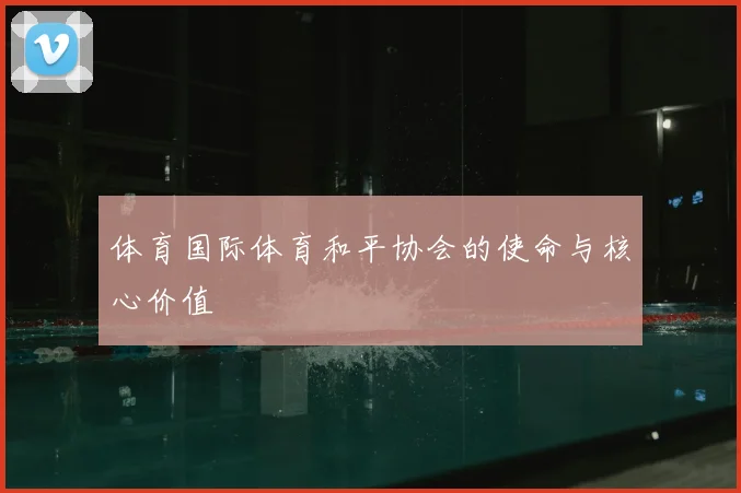 体育国际体育和平协会的使命与核心价值