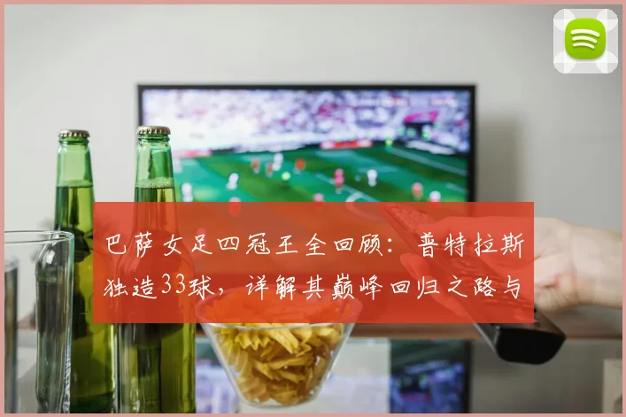 巴萨女足四冠王全回顾:普特拉斯独造33球,详解其巅峰回归之路与冠军含金量