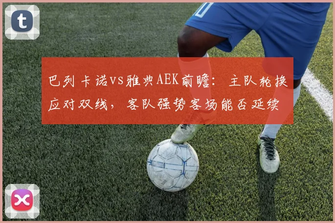 巴列卡诺vs雅典AEK前瞻：主队轮换应对双线，客队强势客场能否延续？附历史交锋解析