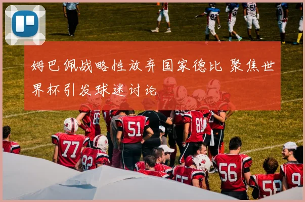 姆巴佩战略性放弃国家德比 聚焦世界杯引发球迷讨论