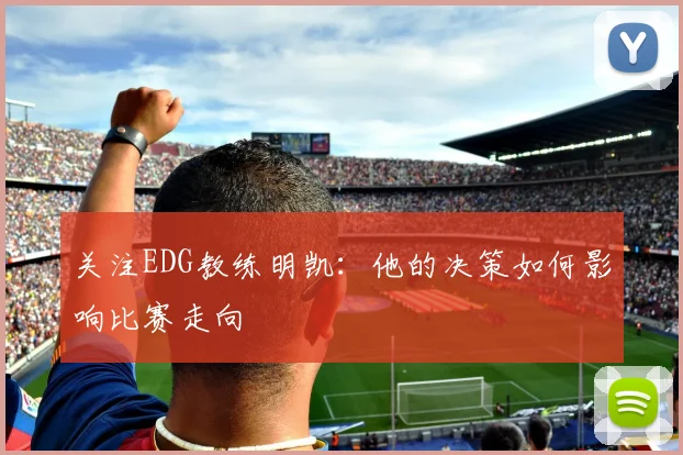关注EDG教练明凯：他的决策如何影响比赛走向