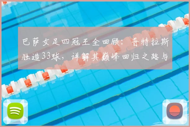巴萨女足四冠王全回顾：普特拉斯独造33球，详解其巅峰回归之路与冠军含金量